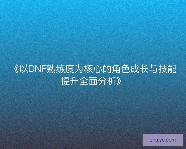《以DNF熟练度为核心的角色成长与技能提升全面分析》