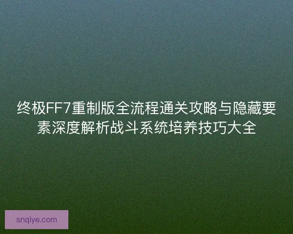 终极FF7重制版全流程通关攻略与隐藏要素深度解析战斗系统培养技巧大全