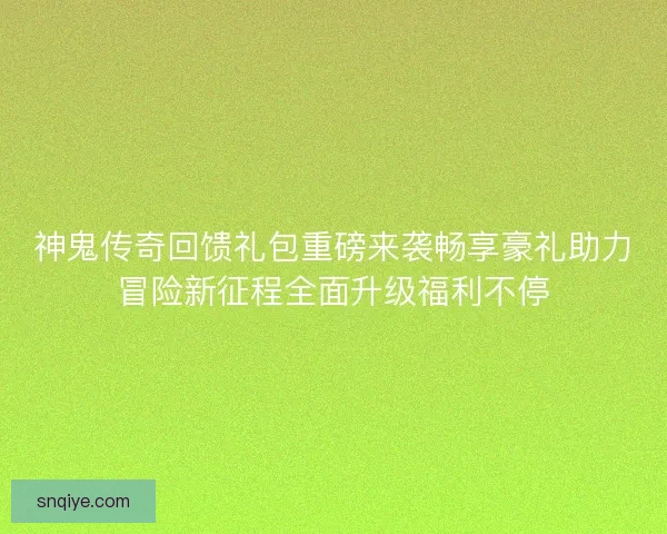 神鬼传奇回馈礼包重磅来袭畅享豪礼助力冒险新征程全面升级福利不停
