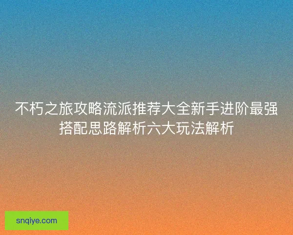 不朽之旅攻略流派推荐大全新手进阶最强搭配思路解析六大玩法解析