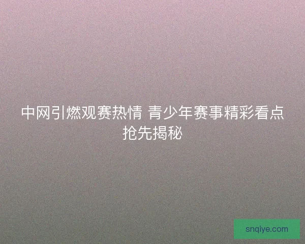 中网引燃观赛热情 青少年赛事精彩看点抢先揭秘
