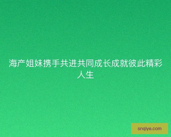 海产姐妹携手共进共同成长成就彼此精彩人生