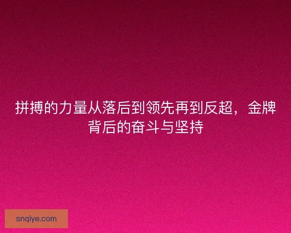 拼搏的力量从落后到领先再到反超，金牌背后的奋斗与坚持