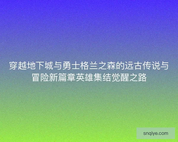 穿越地下城与勇士格兰之森的远古传说与冒险新篇章英雄集结觉醒之路