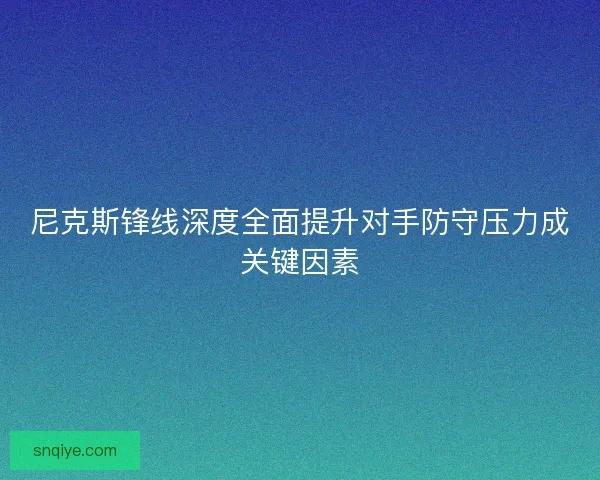 尼克斯锋线深度全面提升对手防守压力成关键因素