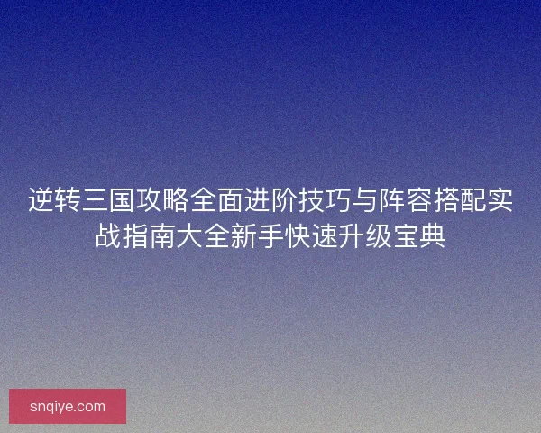 逆转三国攻略全面进阶技巧与阵容搭配实战指南大全新手快速升级宝典