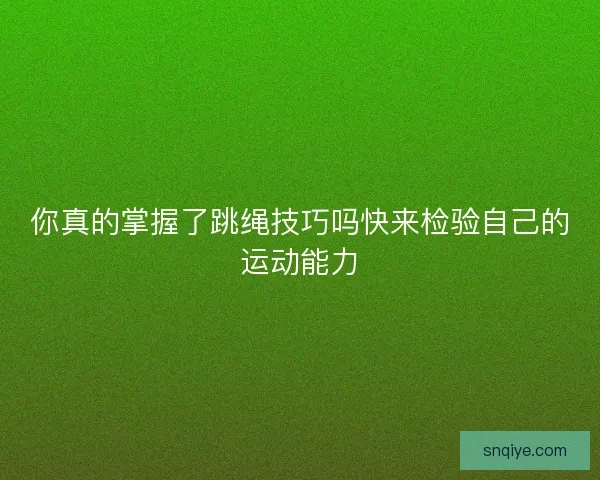 你真的掌握了跳绳技巧吗快来检验自己的运动能力