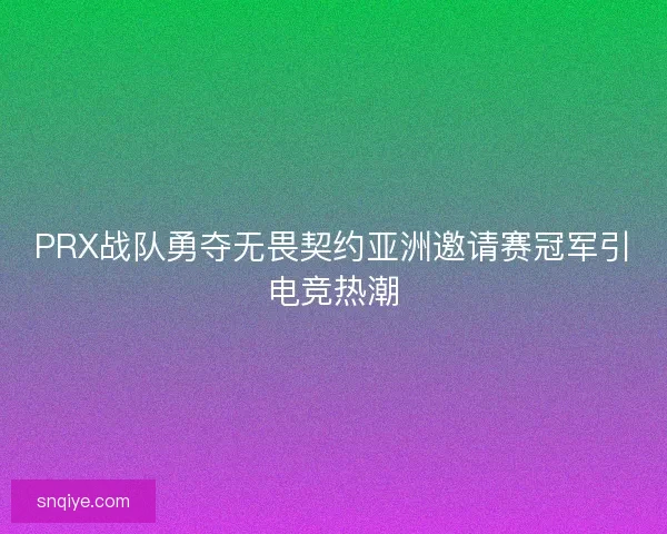 PRX战队勇夺无畏契约亚洲邀请赛冠军引电竞热潮