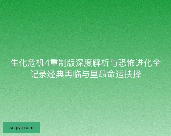 生化危机4重制版深度解析与恐怖进化全记录经典再临与里昂命运抉择